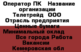 Оператор ПК › Название организации ­ Телетрейд, ООО › Отрасль предприятия ­ Ценные бумаги › Минимальный оклад ­ 40 000 - Все города Работа » Вакансии   . Кемеровская обл.,Гурьевск г.